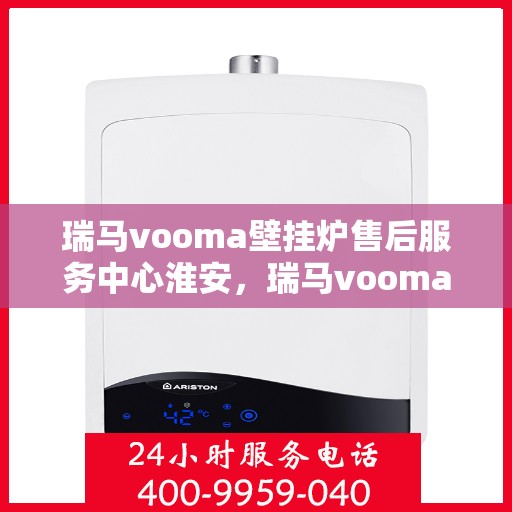 瑞马vooma壁挂炉售后服务中心淮安，瑞马vooma壁挂炉淮安售后服务中心，专业维修与贴心服务