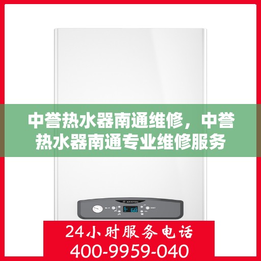 中誉热水器南通维修，中誉热水器南通专业维修服务