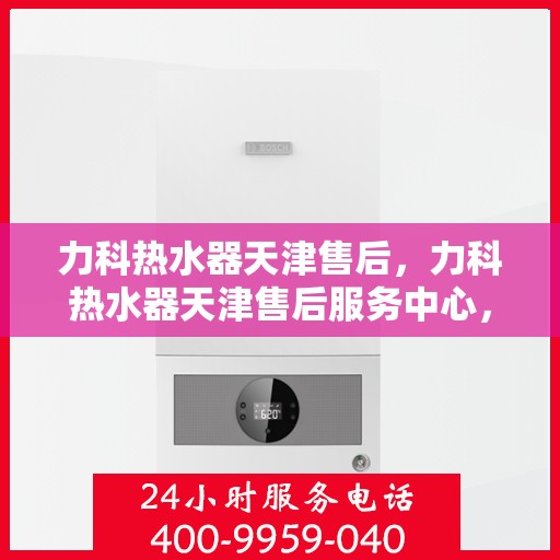 力科热水器天津售后，力科热水器天津售后服务中心，专业维修与贴心服务