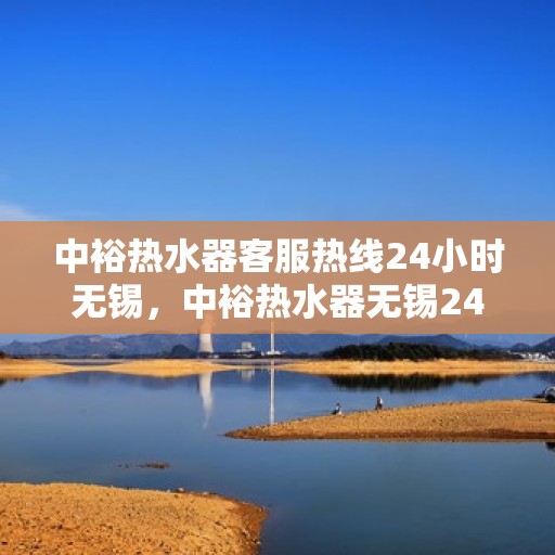 中裕热水器客服热线24小时无锡，中裕热水器无锡24小时客服热线全面服务