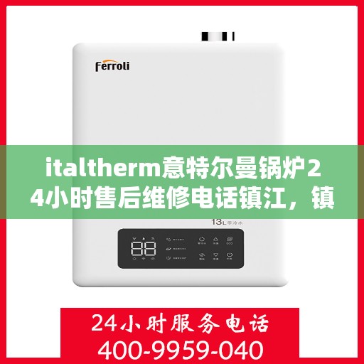 italtherm意特尔曼锅炉24小时售后维修电话镇江，镇江italtherm意特尔曼锅炉全天候售后维修服务热线公布