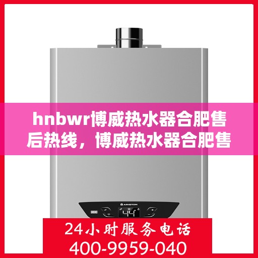 hnbwr博威热水器合肥售后热线，博威热水器合肥售后热线，专业维修与贴心服务