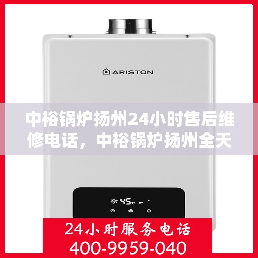 中裕锅炉扬州24小时售后维修电话，中裕锅炉扬州全天候售后维修服务热线