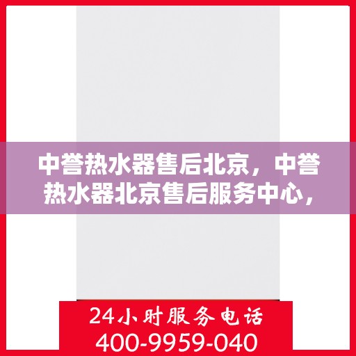 中誉热水器售后北京，中誉热水器北京售后服务中心，专业维修与贴心服务