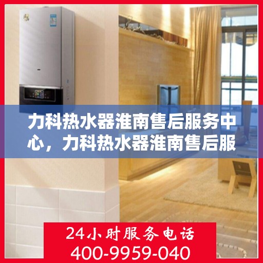 力科热水器淮南售后服务中心，力科热水器淮南售后服务中心，专业维修，贴心服务