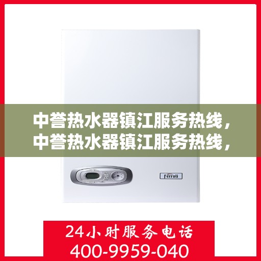 中誉热水器镇江服务热线，中誉热水器镇江服务热线，专业维修、安装与售后支持团队为您服务