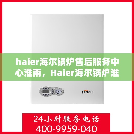 haier海尔锅炉售后服务中心淮南，Haier海尔锅炉淮南售后服务中心，专业维修，贴心服务