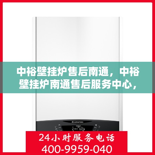 中裕壁挂炉售后南通，中裕壁挂炉南通售后服务中心，专业维修与贴心服务