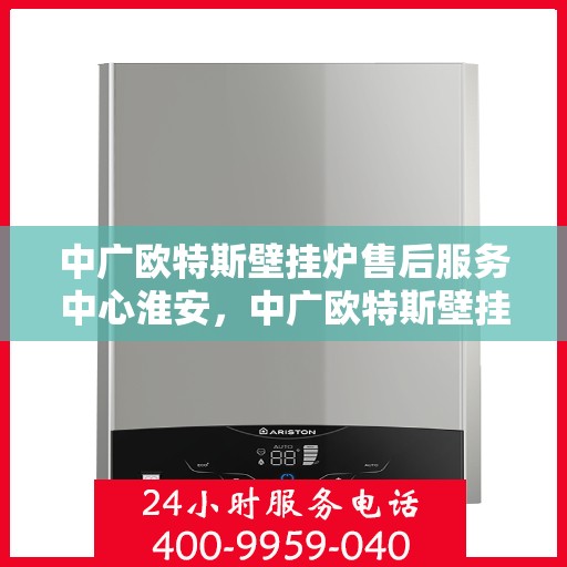 中广欧特斯壁挂炉售后服务中心淮安，中广欧特斯壁挂炉淮安售后服务中心，专业维修，贴心服务