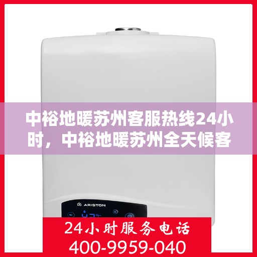 中裕地暖苏州客服热线24小时，中裕地暖苏州全天候客服热线，温暖连接，服务不打烊