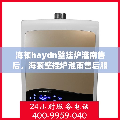 海顿haydn壁挂炉淮南售后，海顿壁挂炉淮南售后服务中心，专业维修，贴心服务