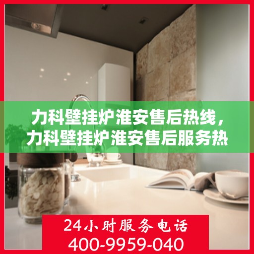 力科壁挂炉淮安售后热线，力科壁挂炉淮安售后服务热线，专业解决您的壁挂炉问题