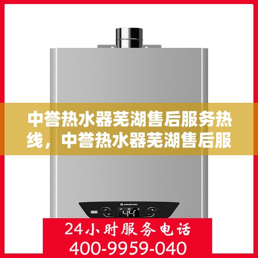 中誉热水器芜湖售后服务热线，中誉热水器芜湖售后服务热线，专业、高效的维修与支持服务团队为您保驾护航