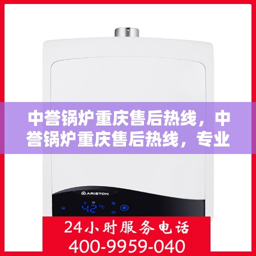 中誉锅炉重庆售后热线，中誉锅炉重庆售后热线，专业维修与服务的贴心联络通道