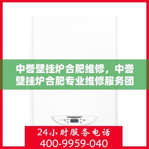 中誉壁挂炉合肥维修，中誉壁挂炉合肥专业维修服务团队解析与解决方案