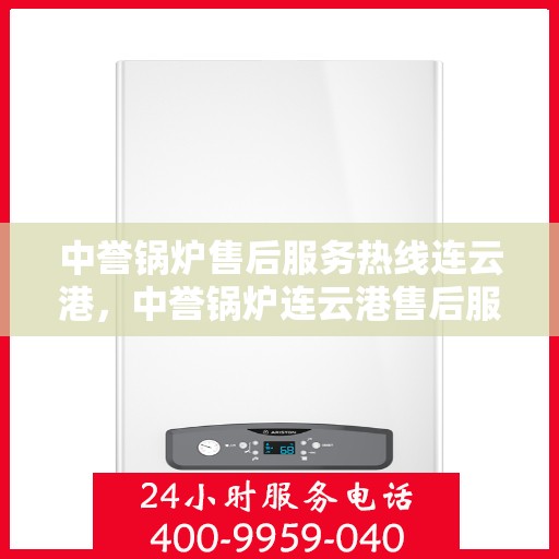 中誉锅炉售后服务热线连云港，中誉锅炉连云港售后服务热线，专业团队为您提供全方位服务支持