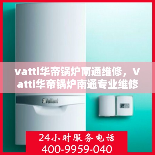 vatti华帝锅炉南通维修，Vatti华帝锅炉南通专业维修服务