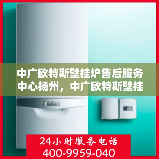 中广欧特斯壁挂炉售后服务中心扬州，中广欧特斯壁挂炉扬州售后服务中心，专业维修，贴心服务