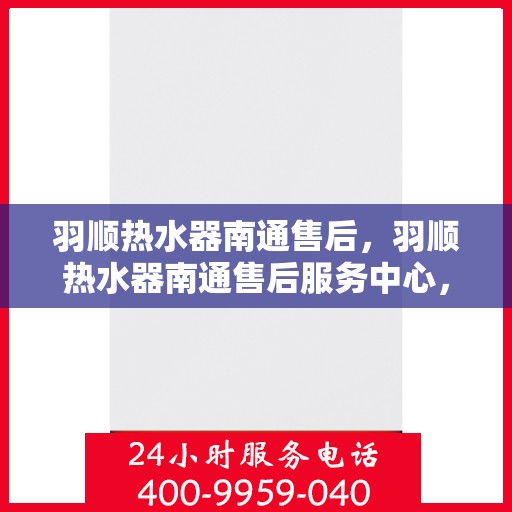 羽顺热水器南通售后，羽顺热水器南通售后服务中心，专业维修与贴心服务