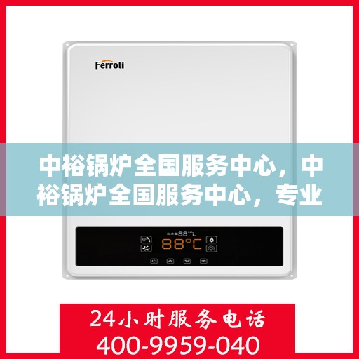 中裕锅炉全国服务中心，中裕锅炉全国服务中心，专业售后支持，全方位服务保障