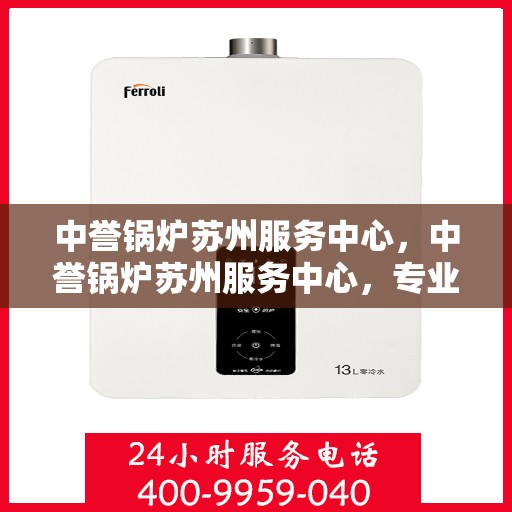中誉锅炉苏州服务中心，中誉锅炉苏州服务中心，专业维修与优质服务并行