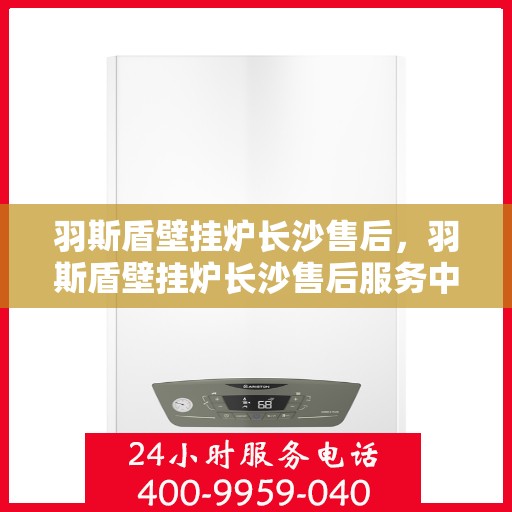 羽斯盾壁挂炉长沙售后，羽斯盾壁挂炉长沙售后服务中心，专业维修与贴心服务