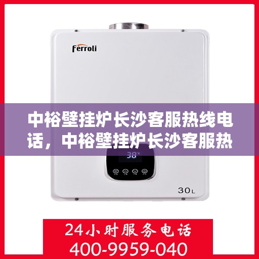 中裕壁挂炉长沙客服热线电话，中裕壁挂炉长沙客服热线全攻略，专业解答，温暖您的每一刻