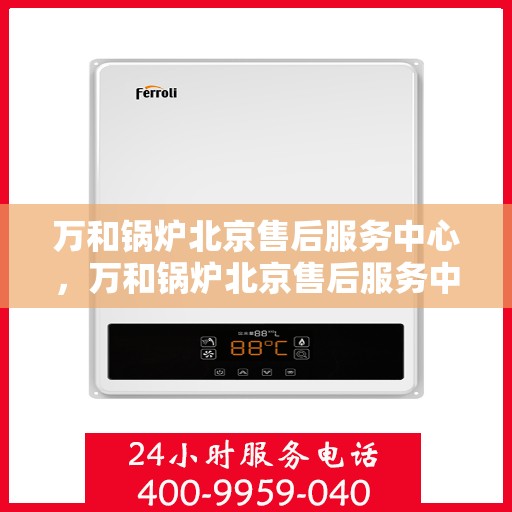 万和锅炉北京售后服务中心，万和锅炉北京售后服务中心，专业维修与贴心服务
