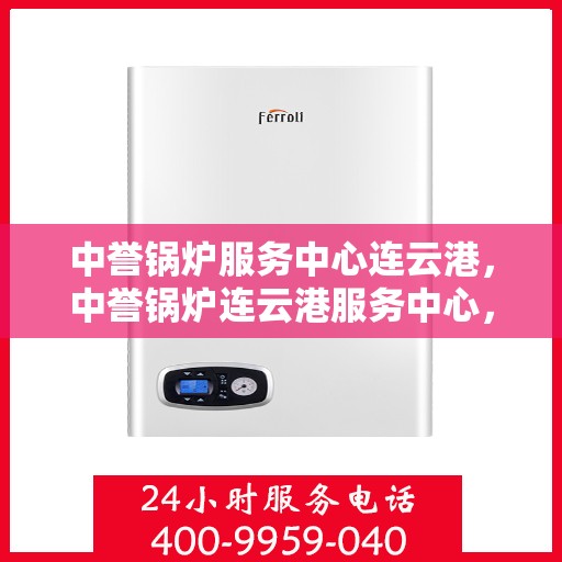 中誉锅炉服务中心连云港，中誉锅炉连云港服务中心，专业锅炉服务，助力区域发展