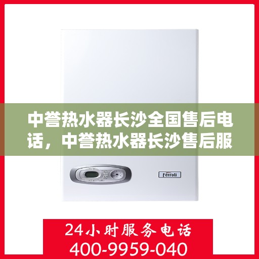 中誉热水器长沙全国售后电话，中誉热水器长沙售后服务热线及全国售后电话全攻略
