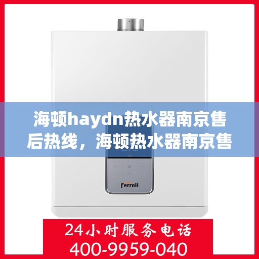 海顿haydn热水器南京售后热线，海顿热水器南京售后热线，专业维修与贴心服务