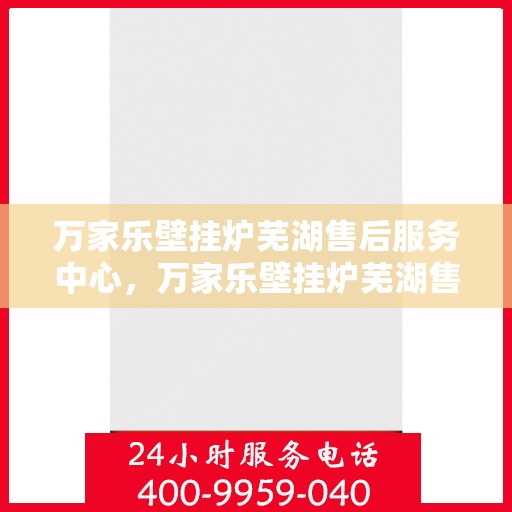 万家乐壁挂炉芜湖售后服务中心，万家乐壁挂炉芜湖售后服务中心，专业维修与优质服务并行