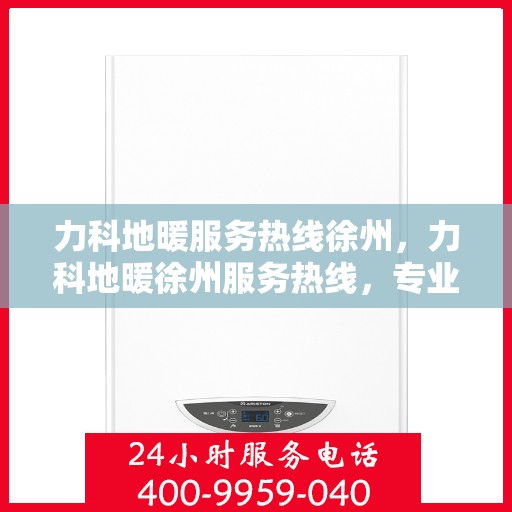 力科地暖服务热线徐州，力科地暖徐州服务热线，专业温暖，一触即发