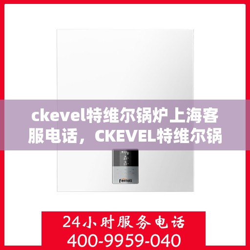 ckevel特维尔锅炉上海客服电话，CKEVEL特维尔锅炉上海客服热线及售后服务指南