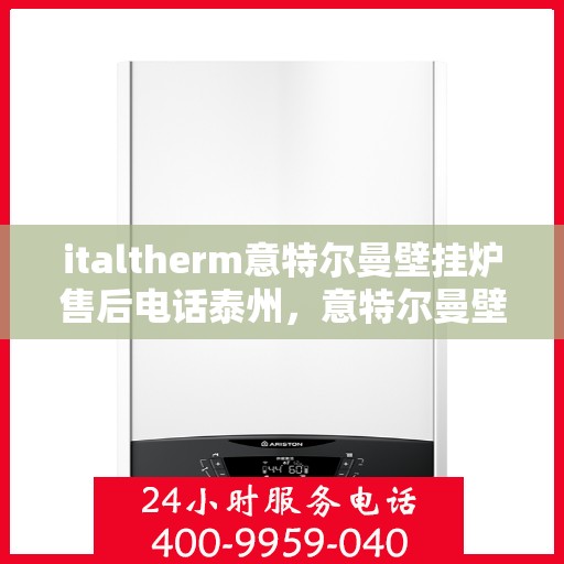 italtherm意特尔曼壁挂炉售后电话泰州，意特尔曼壁挂炉泰州售后电话及服务一览