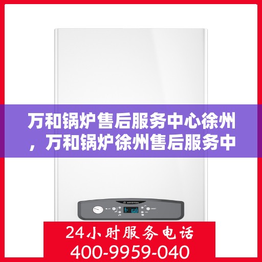 万和锅炉售后服务中心徐州，万和锅炉徐州售后服务中心，专业维修，贴心服务
