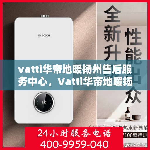 vatti华帝地暖扬州售后服务中心，Vatti华帝地暖扬州售后中心，专业维修，贴心服务