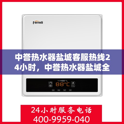 中誉热水器盐城客服热线24小时，中誉热水器盐城全天候客服热线，贴心服务不打烊