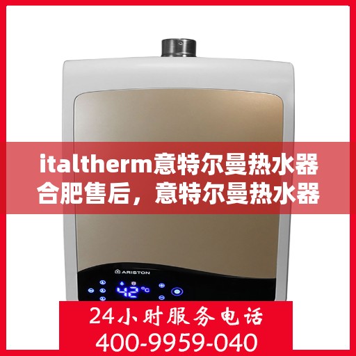 italtherm意特尔曼热水器合肥售后，意特尔曼热水器合肥售后服务中心，专业维修与贴心服务