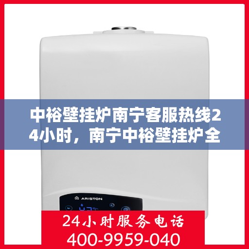 中裕壁挂炉南宁客服热线24小时，南宁中裕壁挂炉全天候客服热线，贴心服务，温暖不停歇