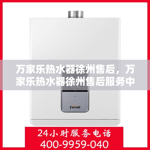 万家乐热水器徐州售后，万家乐热水器徐州售后服务中心，专业维修与贴心服务