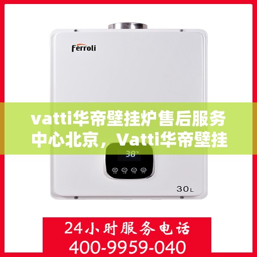 vatti华帝壁挂炉售后服务中心北京，Vatti华帝壁挂炉北京售后服务中心，专业维修，贴心服务