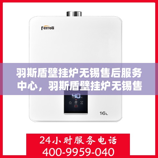 羽斯盾壁挂炉无锡售后服务中心，羽斯盾壁挂炉无锡售后服务中心，专业维修，贴心服务