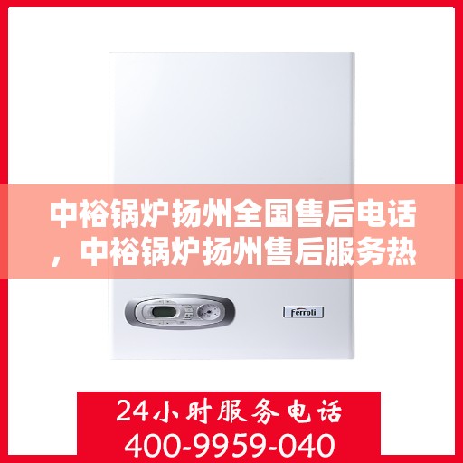 中裕锅炉扬州全国售后电话，中裕锅炉扬州售后服务热线及全国售后电话汇总