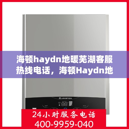 海顿haydn地暖芜湖客服热线电话，海顿Haydn地暖芜湖客服热线全攻略，一站式服务，温暖您的生活