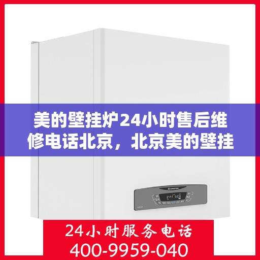 美的壁挂炉24小时售后维修电话北京，北京美的壁挂炉全天候售后维修服务热线