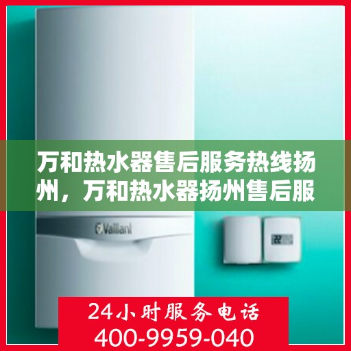 万和热水器售后服务热线扬州，万和热水器扬州售后服务热线详解