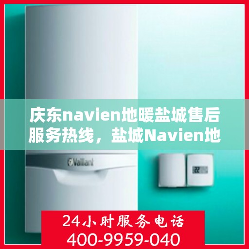 庆东navien地暖盐城售后服务热线，盐城Navien地暖庆东售后服务热线，专业解决您的地暖问题