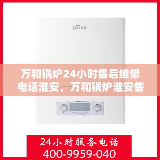 万和锅炉24小时售后维修电话淮安，万和锅炉淮安售后维修热线全天候服务，专业解决您的锅炉问题！