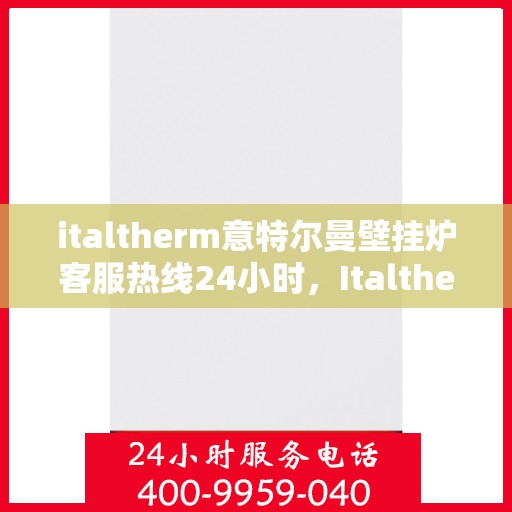 italtherm意特尔曼壁挂炉客服热线24小时，Italtherm意特尔曼壁挂炉全天候客服热线，温暖服务不打烊